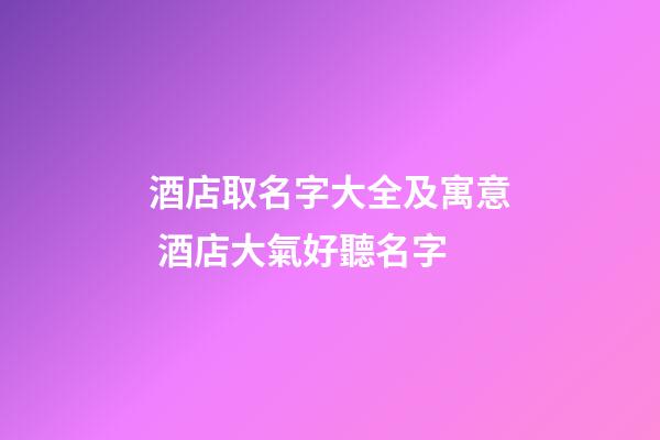 酒店取名字大全及寓意 酒店大氣好聽名字